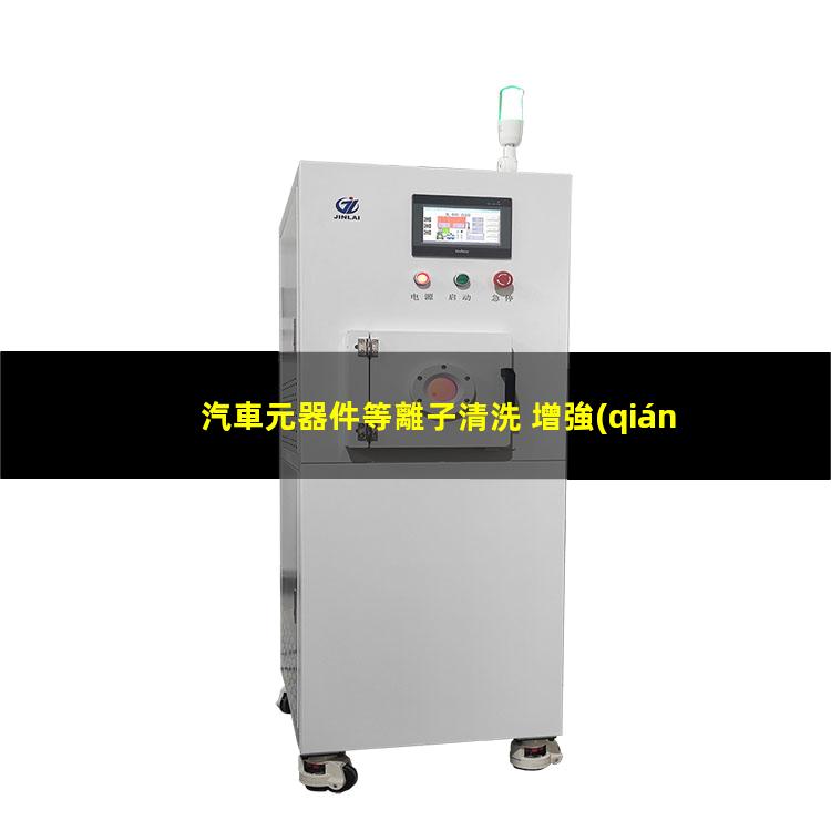 汽車元器件等離子清洗 增強(qiáng)汽車元器件表面的附著力 提高電子元器件可靠性